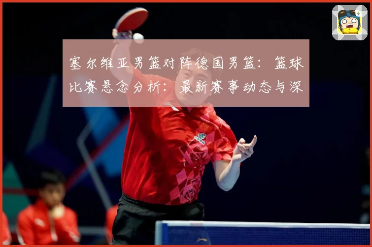 塞尔维亚男篮对阵德国男篮：篮球比赛悬念分析：最新赛事动态与深度分析