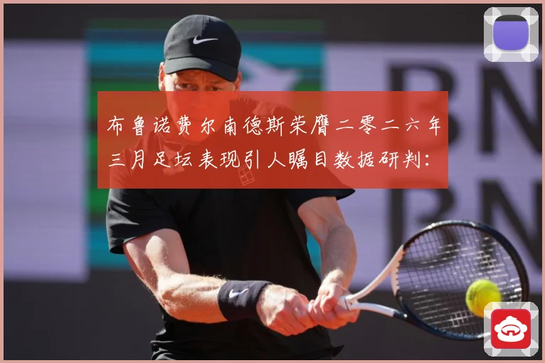 布鲁诺费尔南德斯荣膺二零二六年三月足坛表现引人瞩目数据研判：最新赛事动态与深度分析