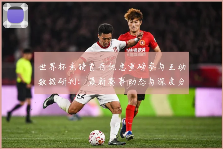 世界杯竞猜首存优惠重磅参与互动数据研判：最新赛事动态与深度分析