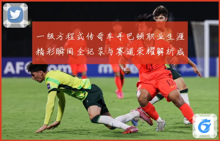 一级方程式传奇车手巴顿职业生涯精彩瞬间全记录与赛道荣耀解析成长观察：最新赛事动态与深度分析