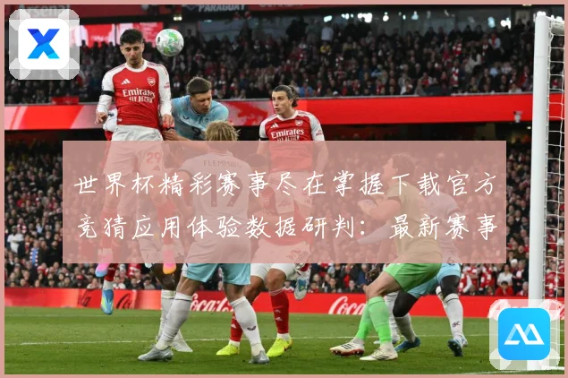 世界杯精彩赛事尽在掌握下载官方竞猜应用体验数据研判：最新赛事动态与深度分析