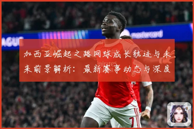 加西亚崛起之路网球成长轨迹与未来前景解析：最新赛事动态与深度分析
