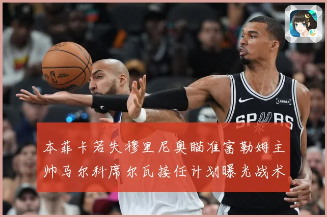 本菲卡若失穆里尼奥瞄准富勒姆主帅马尔科席尔瓦接任计划曝光战术观察：最新赛事动态与深度分析