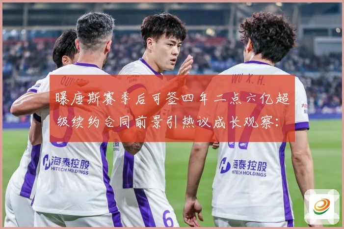 曝唐斯赛季后可签四年二点六亿超级续约合同前景引热议成长观察：最新赛事动态与深度分析
