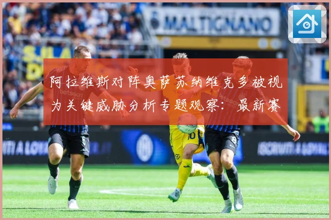 阿拉维斯对阵奥萨苏纳维克多被视为关键威胁分析专题观察：最新赛事动态与深度分析