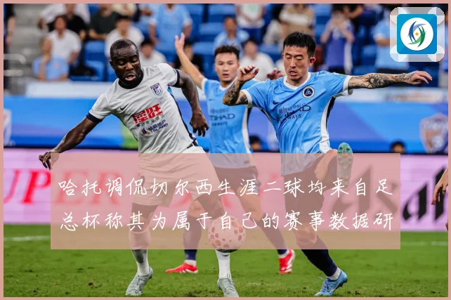 哈托调侃切尔西生涯二球均来自足总杯称其为属于自己的赛事数据研判：最新赛事动态与深度分析