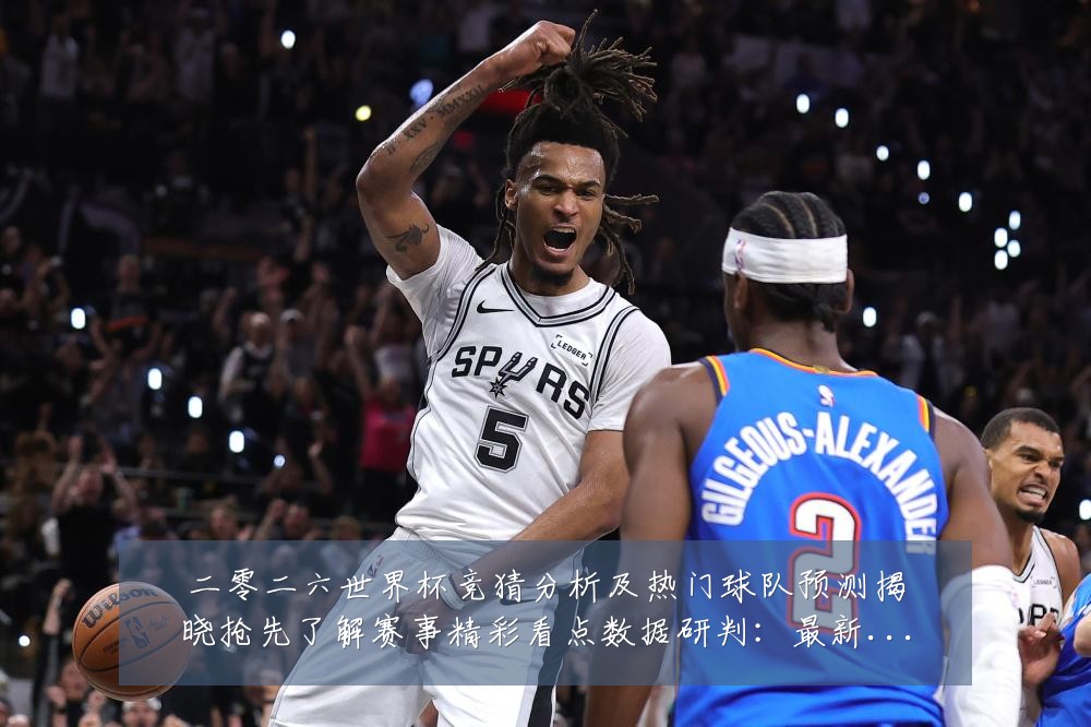 二零二六世界杯竞猜分析及热门球队预测揭晓抢先了解赛事精彩看点数据研判：最新赛事动态与深度分析