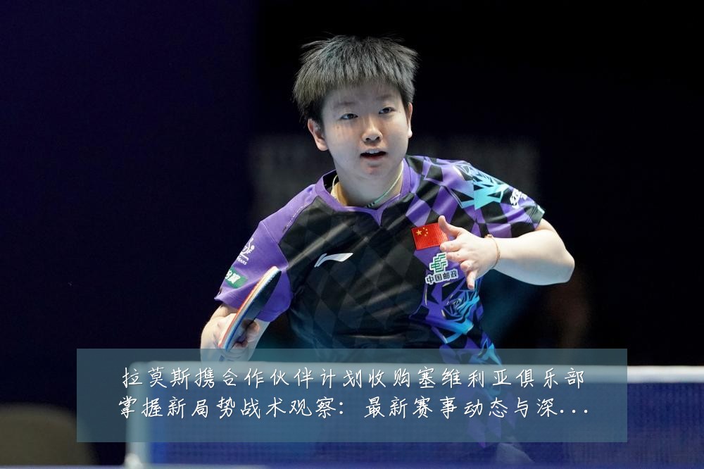 拉莫斯携合作伙伴计划收购塞维利亚俱乐部掌握新局势战术观察:最新赛事动态与深度分析