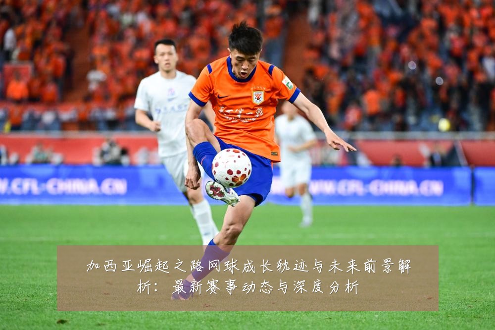 加西亚崛起之路网球成长轨迹与未来前景解析:最新赛事动态与深度分析
