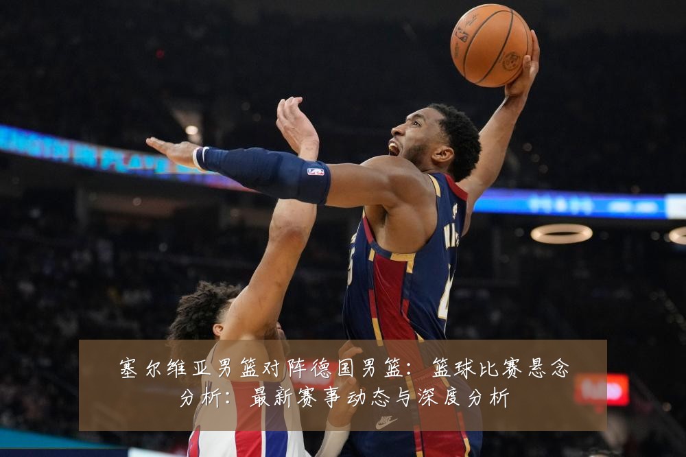 塞尔维亚男篮对阵德国男篮:篮球比赛悬念分析:最新赛事动态与深度分析