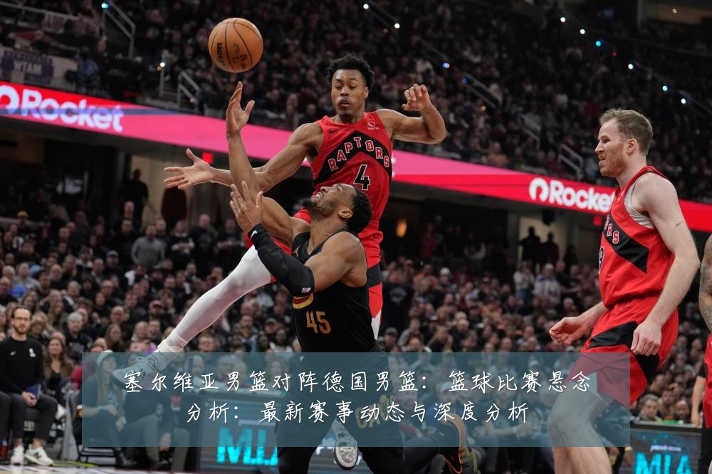 塞尔维亚男篮对阵德国男篮:篮球比赛悬念分析:最新赛事动态与深度分析
