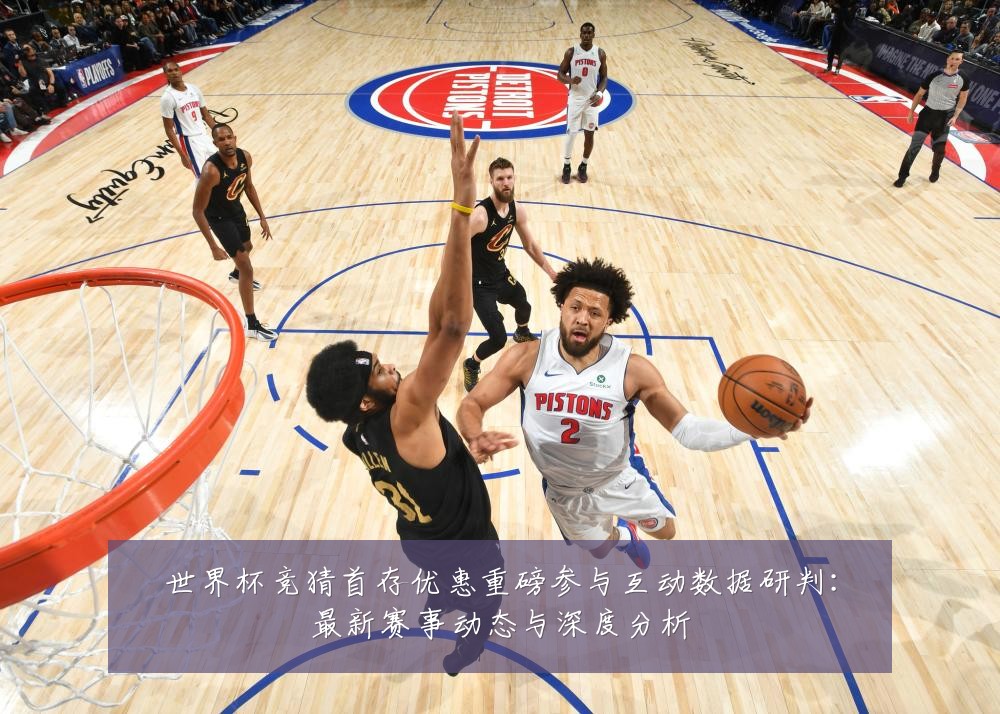 世界杯竞猜首存优惠重磅参与互动数据研判:最新赛事动态与深度分析