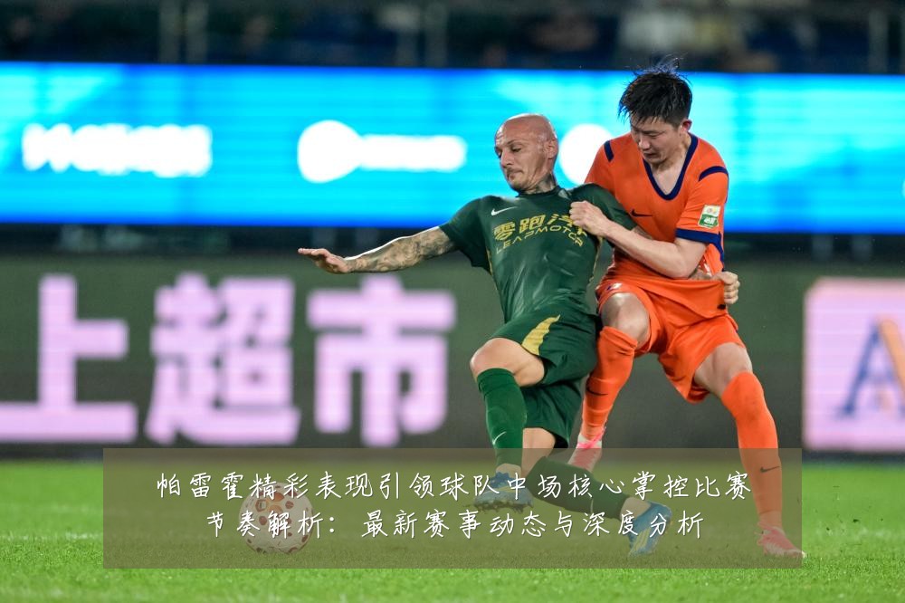 帕雷霍精彩表现引领球队中场核心掌控比赛节奏解析:最新赛事动态与深度分析