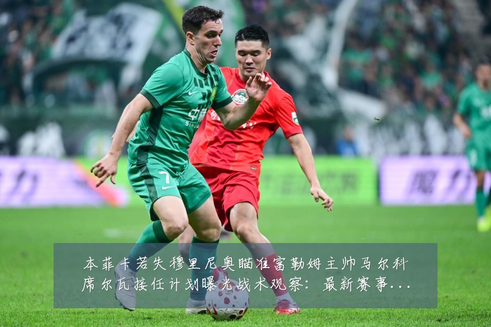 本菲卡若失穆里尼奥瞄准富勒姆主帅马尔科席尔瓦接任计划曝光战术观察:最新赛事动态与深度分析