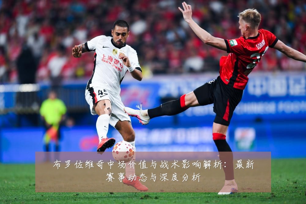 布罗佐维奇中场价值与战术影响解析:最新赛事动态与深度分析