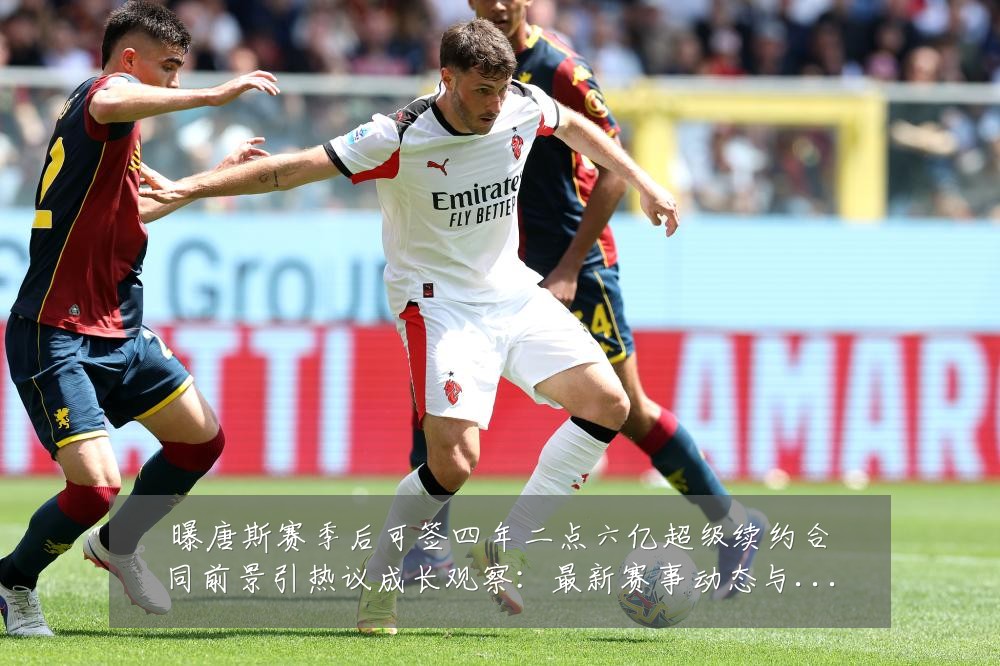 曝唐斯赛季后可签四年二点六亿超级续约合同前景引热议成长观察:最新赛事动态与深度分析