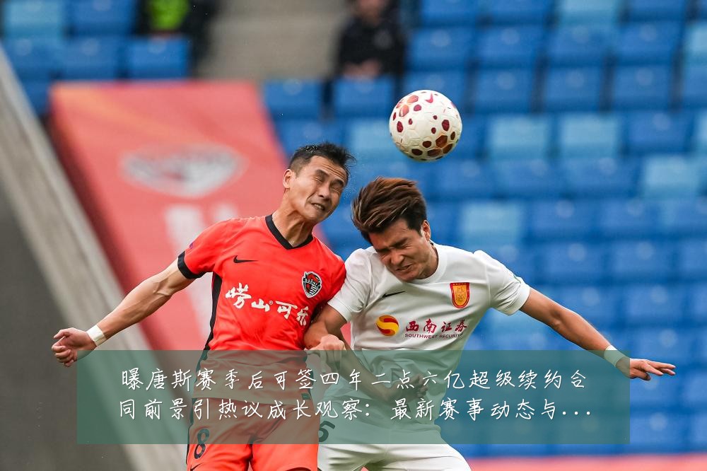 曝唐斯赛季后可签四年二点六亿超级续约合同前景引热议成长观察:最新赛事动态与深度分析
